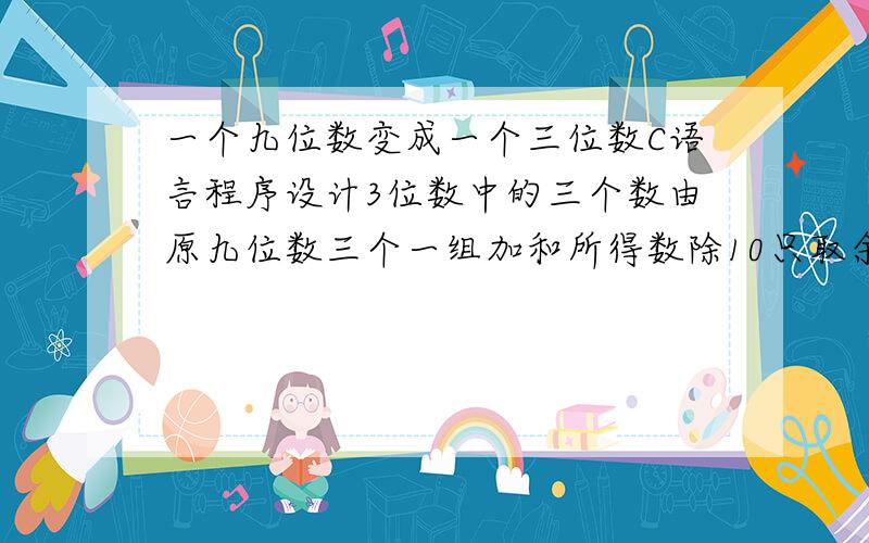 一个九位数变成一个三位数C语言程序设计3位数中的三个数由原九位数三个一组加和所得数除10只取余数