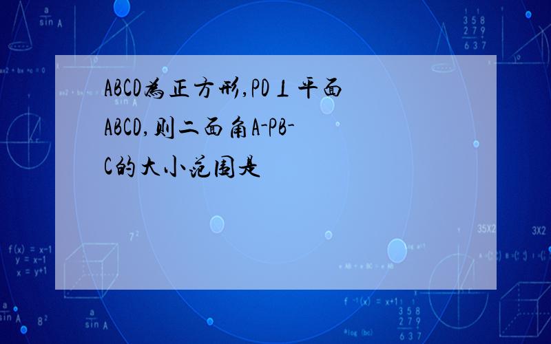 ABCD为正方形,PD⊥平面ABCD,则二面角A-PB-C的大小范围是