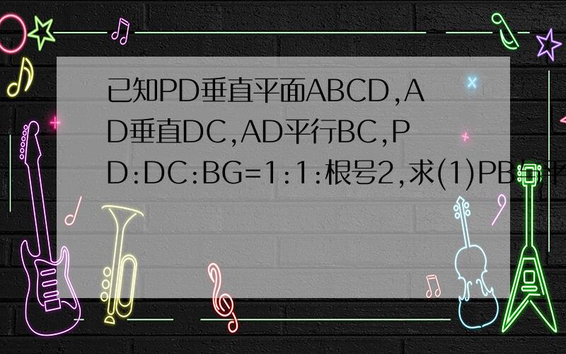 已知PD垂直平面ABCD,AD垂直DC,AD平行BC,PD:DC:BG=1:1:根号2,求(1)PB与平面PDC所成已知PD垂直平面ABCD,AD垂直DC,AD平行BC,PD：DC：BG＝1：1：根号2,求二面角D-PB-C的正切值.
