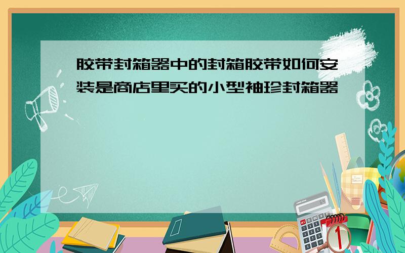 胶带封箱器中的封箱胶带如何安装是商店里买的小型袖珍封箱器