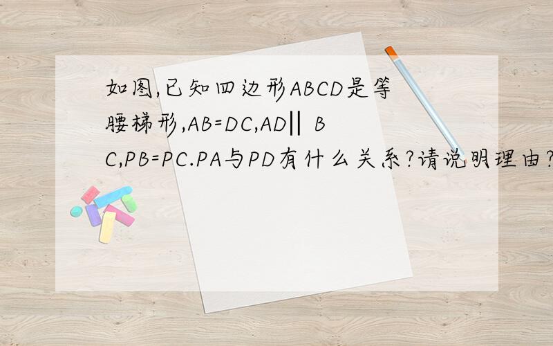 如图,已知四边形ABCD是等腰梯形,AB=DC,AD‖BC,PB=PC.PA与PD有什么关系?请说明理由?