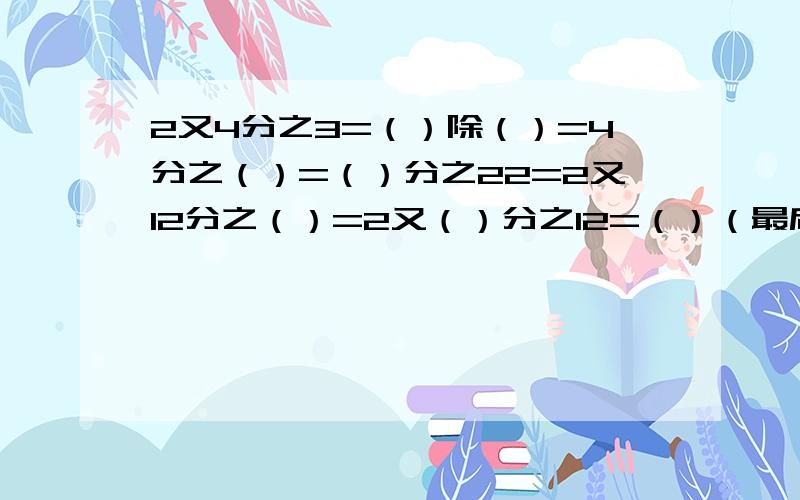 2又4分之3=（）除（）=4分之（）=（）分之22=2又12分之（）=2又（）分之12=（）（最后一个空填小数）