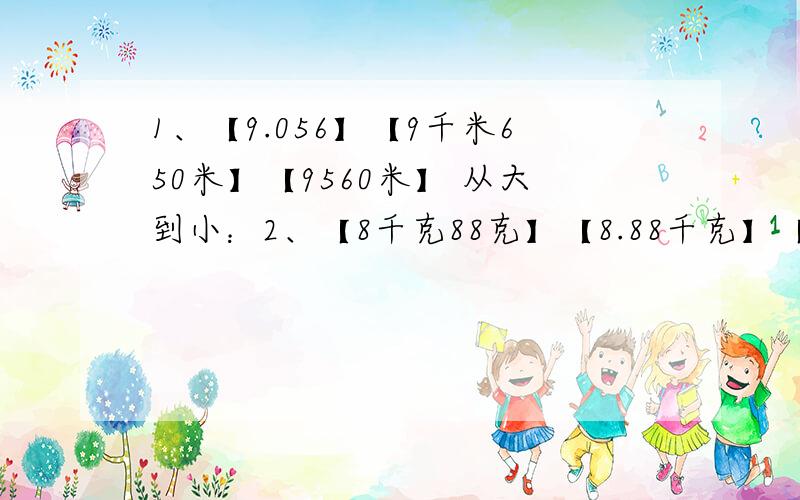 1、【9.056】【9千米650米】【9560米】 从大到小：2、【8千克88克】【8.88千克】【888克】 从大到小：