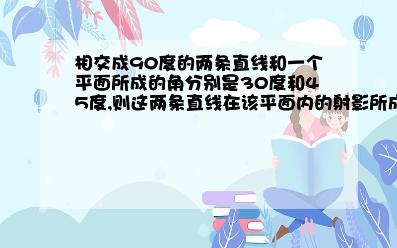 相交成90度的两条直线和一个平面所成的角分别是30度和45度,则这两条直线在该平面内的射影所成的锐角是?我想要完整的过程（求正弦,余弦都行）