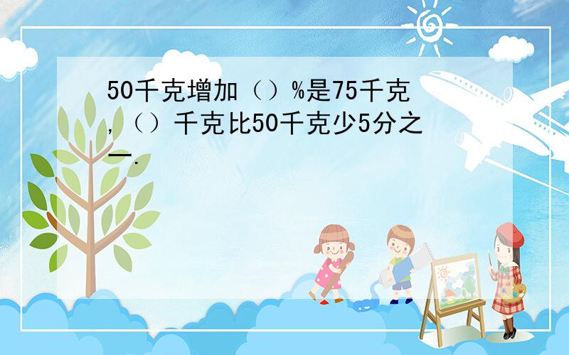 50千克增加（）%是75千克,（）千克比50千克少5分之一.