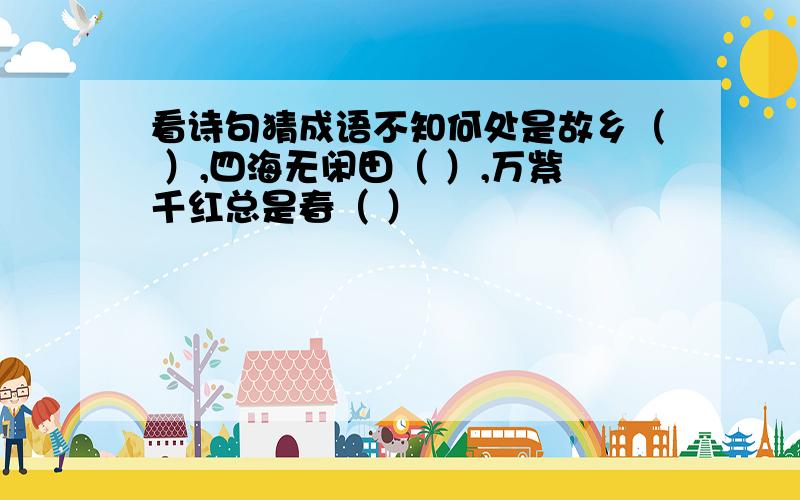 看诗句猜成语不知何处是故乡（ ）,四海无闲田（ ）,万紫千红总是春（ ）