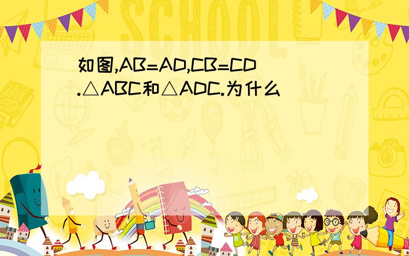 如图,AB=AD,CB=CD.△ABC和△ADC.为什么