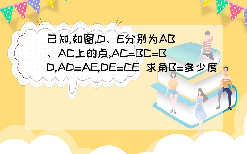 已知,如图,D、E分别为AB、AC上的点,AC=BC=BD,AD=AE,DE=CE 求角B=多少度