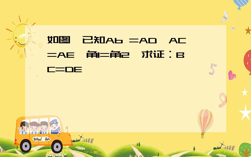 如图,已知Ab =AD,AC=AE,角1=角2,求证：BC=DE