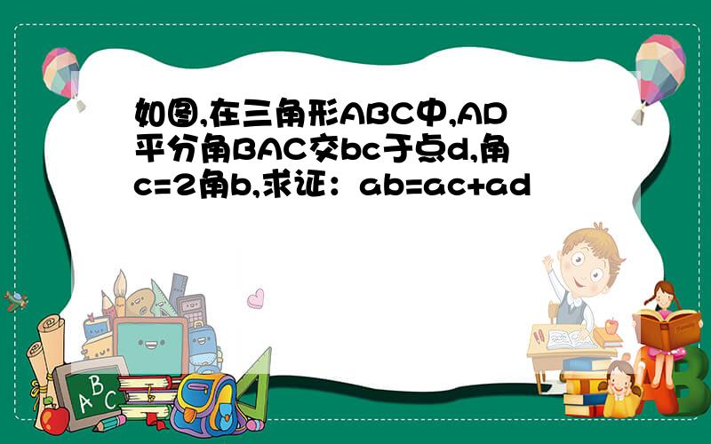如图,在三角形ABC中,AD平分角BAC交bc于点d,角c=2角b,求证：ab=ac+ad