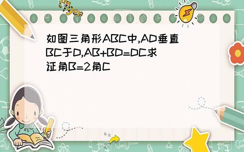 如图三角形ABC中,AD垂直BC于D,AB+BD=DC求证角B=2角C