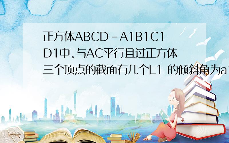 正方体ABCD-A1B1C1D1中,与AC平行且过正方体三个顶点的截面有几个L1 的倾斜角为a1 L2 的倾斜角为 a2，下面四个论断中①若sina1=sina2 则L1 与L2 重合；②若cosa1=cosa2 ,则L1 与L2 重合③若cos a1>cos a2 则L1