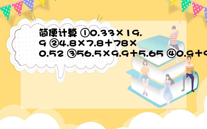 简便计算 ①0.33×19.9 ②4.8×7.8＋78×0.52 ③56.5×9.9＋5.65 ④0.9＋9.9＋99.9＋999.9