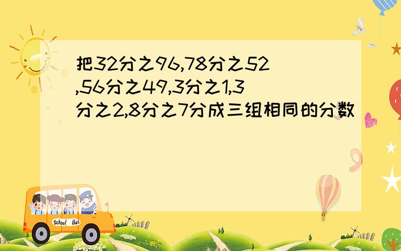 把32分之96,78分之52,56分之49,3分之1,3分之2,8分之7分成三组相同的分数