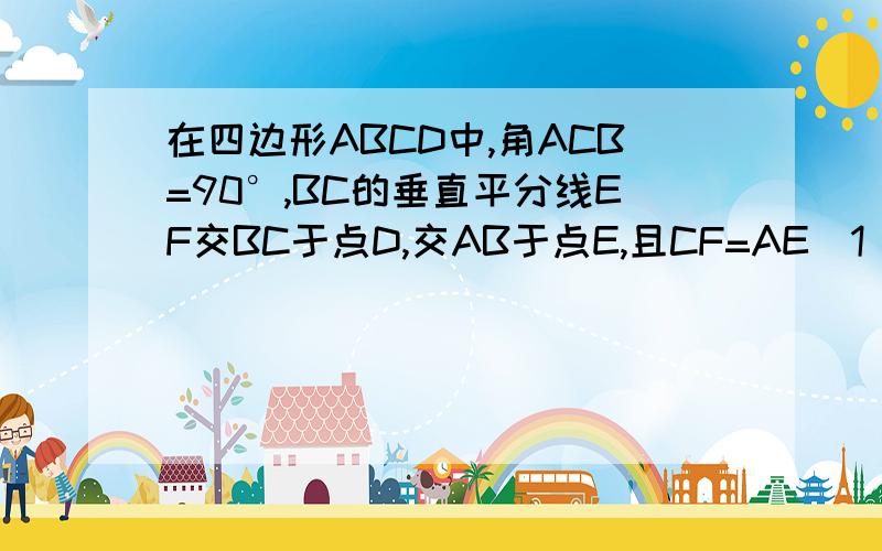 在四边形ABCD中,角ACB=90°,BC的垂直平分线EF交BC于点D,交AB于点E,且CF=AE（1）试探究,四边形BECF是什么特殊的四边形（2）当角A的大小满足什么条件时,四边形BECF是正方形?请回答并证明你的结论