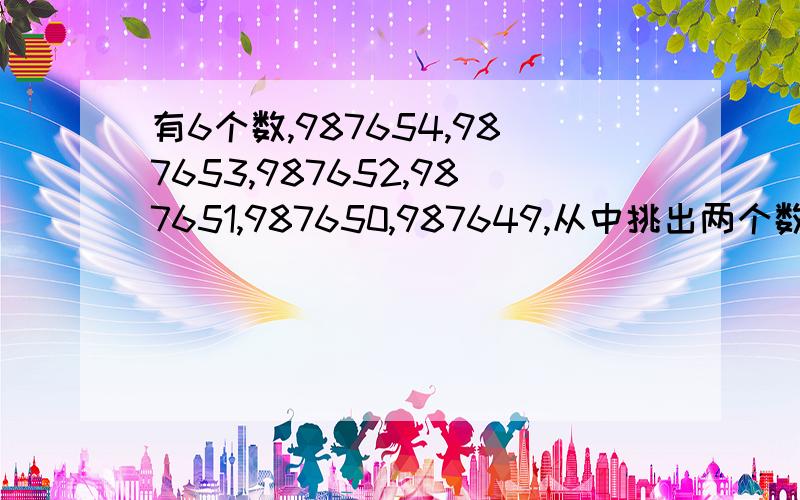 有6个数,987654,987653,987652,987651,987650,987649,从中挑出两个数,是这两个数的乘积能被6整除,有多少种不同的挑法?并把每种挑法写出来