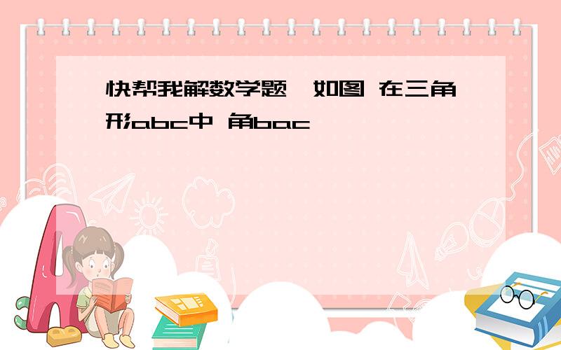 快帮我解数学题,如图 在三角形abc中 角bac