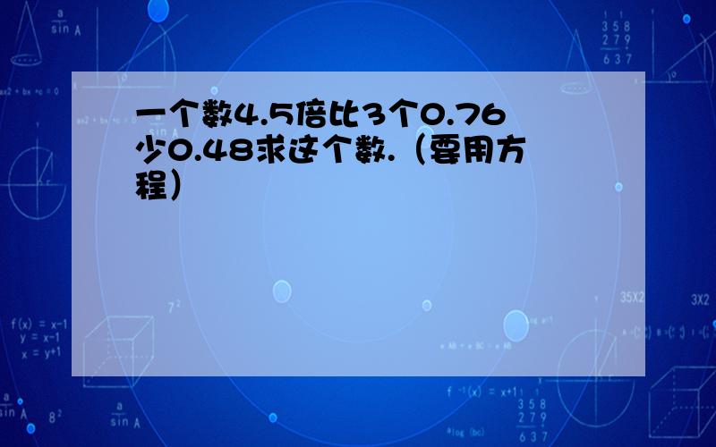 一个数4.5倍比3个0.76少0.48求这个数.（要用方程）