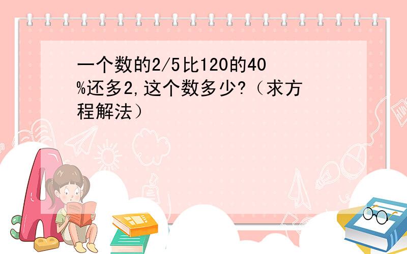 一个数的2/5比120的40%还多2,这个数多少?（求方程解法）