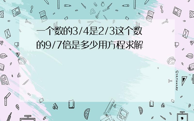 一个数的3/4是2/3这个数的9/7倍是多少用方程求解