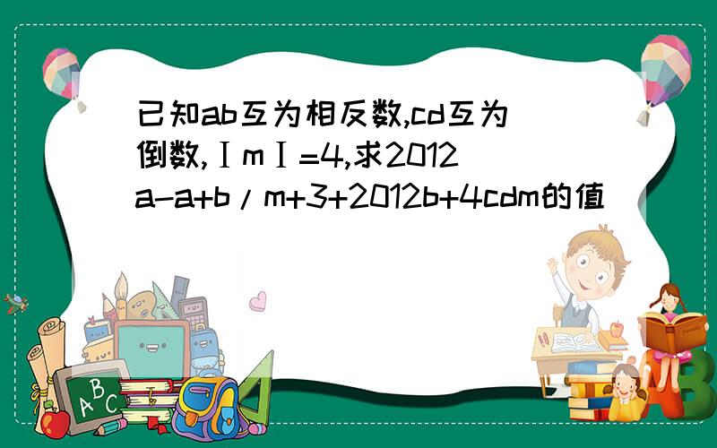 已知ab互为相反数,cd互为倒数,ⅠmⅠ=4,求2012a-a+b/m+3+2012b+4cdm的值