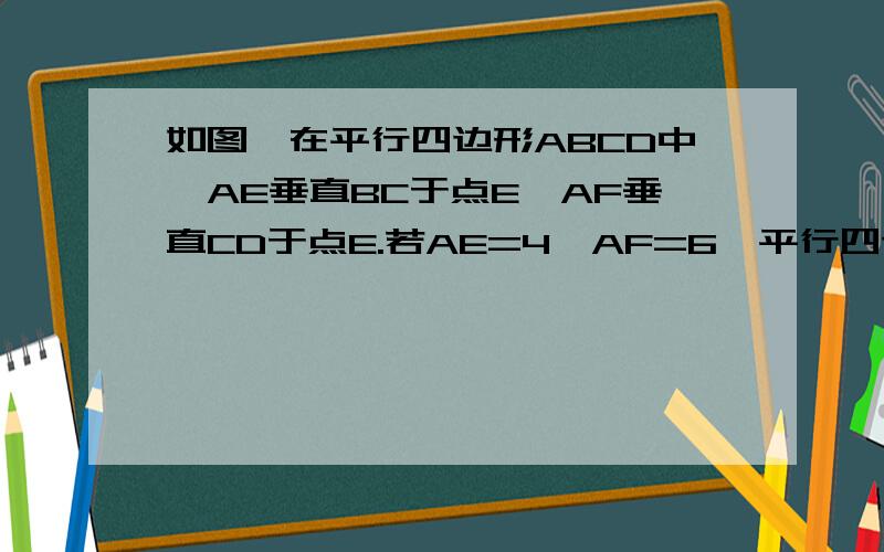 如图,在平行四边形ABCD中,AE垂直BC于点E,AF垂直CD于点E.若AE=4,AF=6,平行四边形的周长为40,求平行四边形的面积.