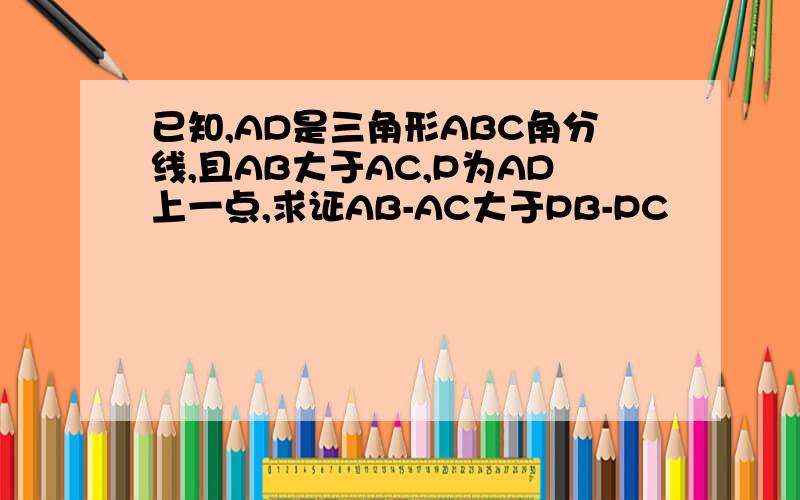 已知,AD是三角形ABC角分线,且AB大于AC,P为AD上一点,求证AB-AC大于PB-PC