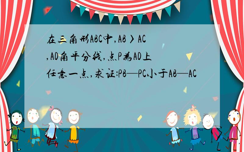 在三角形ABC中,AB〉AC,AD角平分线,点P为AD上任意一点,求证:PB—PC小于AB—AC