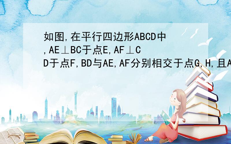 如图,在平行四边形ABCD中,AE⊥BC于点E,AF⊥CD于点F,BD与AE,AF分别相交于点G,H,且AG=AH.求证：平行四边形ABCD是菱形图片凑合着看吧..