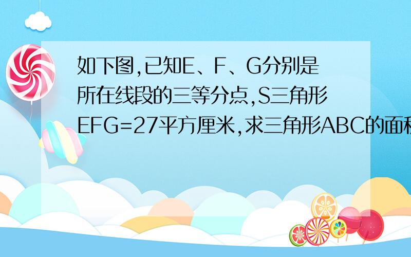 如下图,已知E、F、G分别是所在线段的三等分点,S三角形EFG=27平方厘米,求三角形ABC的面积.