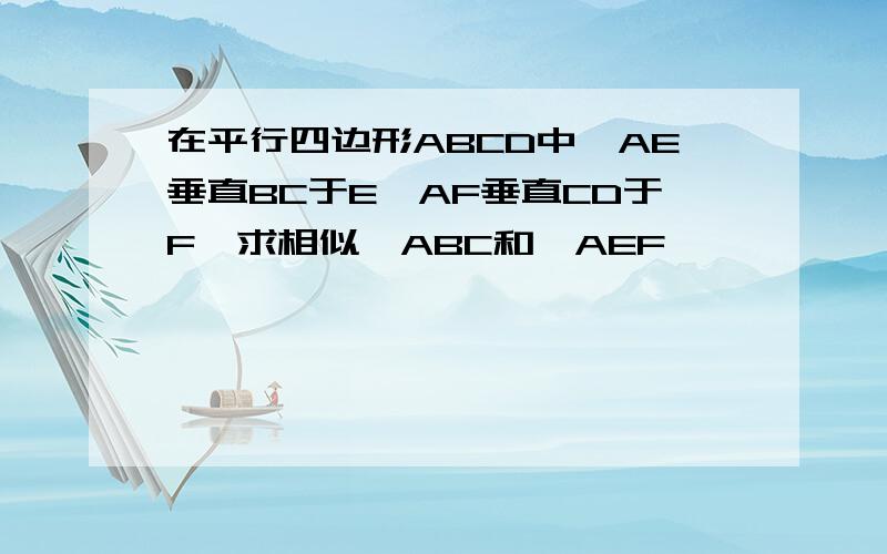 在平行四边形ABCD中,AE垂直BC于E,AF垂直CD于F,求相似△ABC和△AEF