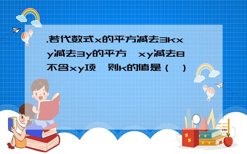 .若代数式x的平方减去3kxy减去3y的平方一xy减去8不含xy项,则k的值是（ ）