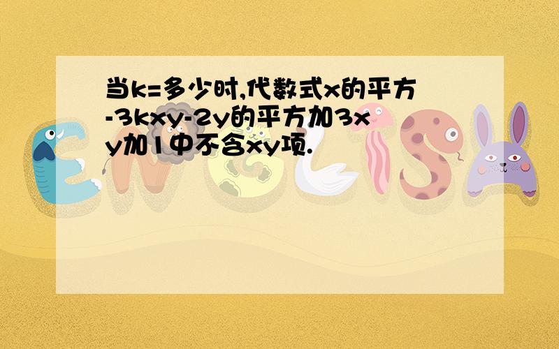 当k=多少时,代数式x的平方-3kxy-2y的平方加3xy加1中不含xy项.