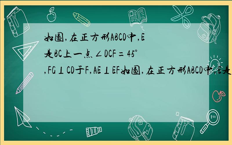 如图,在正方形ABCD中,E是BC上一点∠DCF=45°,FG⊥CD于F,AE⊥EF如图,在正方形ABCD中,E是BC上一点∠DCF=45°,FG⊥CD于F,AE⊥EF（1）若AB=4,BE=3,求AF的长度；（2）求证：AB=CE+FG