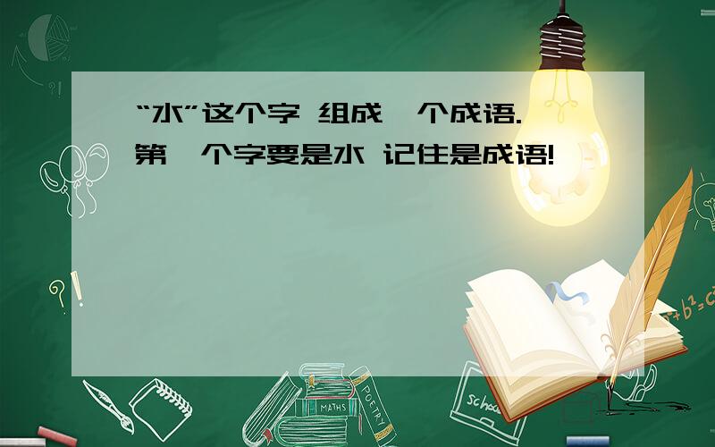 “水”这个字 组成一个成语.第一个字要是水 记住是成语!