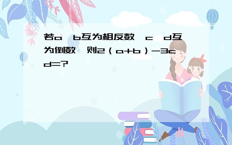 若a,b互为相反数,c、d互为倒数,则2（a+b）-3cd=?