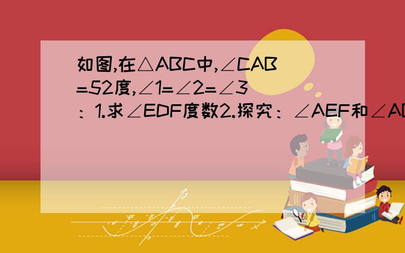 如图,在△ABC中,∠CAB=52度,∠1=∠2=∠3 ：1.求∠EDF度数2.探究：∠AEF和∠ABC的大小关系,并说明理由这是图片