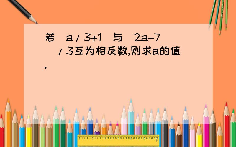 若(a/3+1)与(2a-7)/3互为相反数,则求a的值.