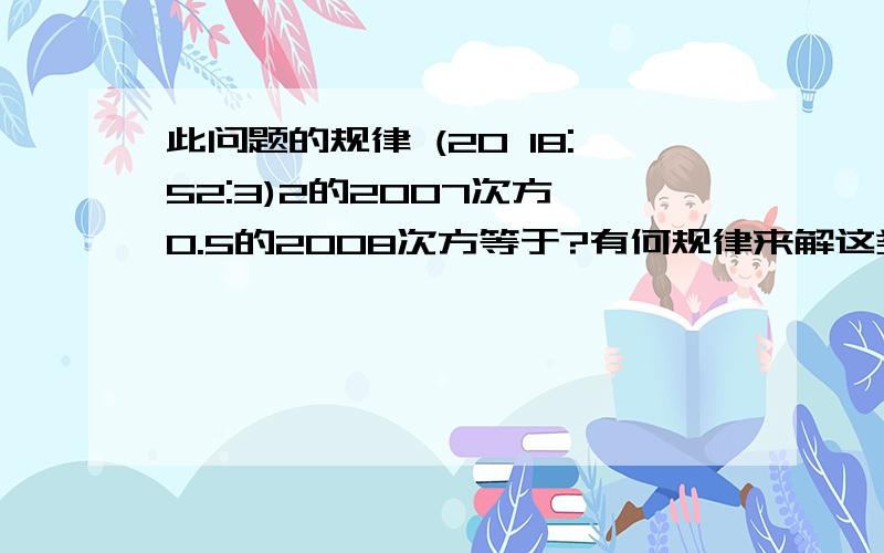 此问题的规律 (20 18:52:3)2的2007次方×0.5的2008次方等于?有何规律来解这类题目?