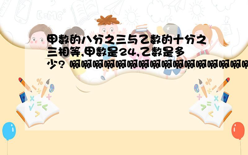 甲数的八分之三与乙数的十分之三相等,甲数是24,乙数是多少? 啊啊啊啊啊啊啊啊啊啊啊啊啊啊啊啊啊啊啊