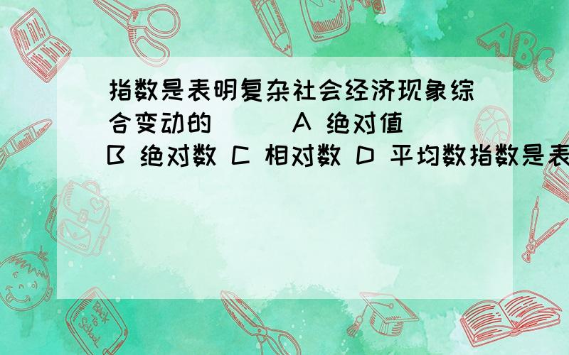 指数是表明复杂社会经济现象综合变动的( ) A 绝对值 B 绝对数 C 相对数 D 平均数指数是表明复杂社会经济现象综合变动的（ ）A 绝对值 B 绝对数 C 相对数 D 平均数