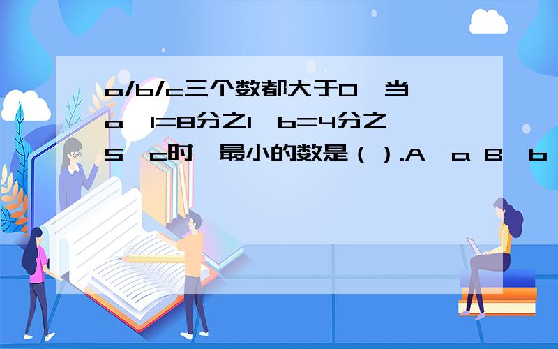 a/b/c三个数都大于0,当a×1=8分之1×b=4分之5×c时,最小的数是（）.A、a B、b C、c