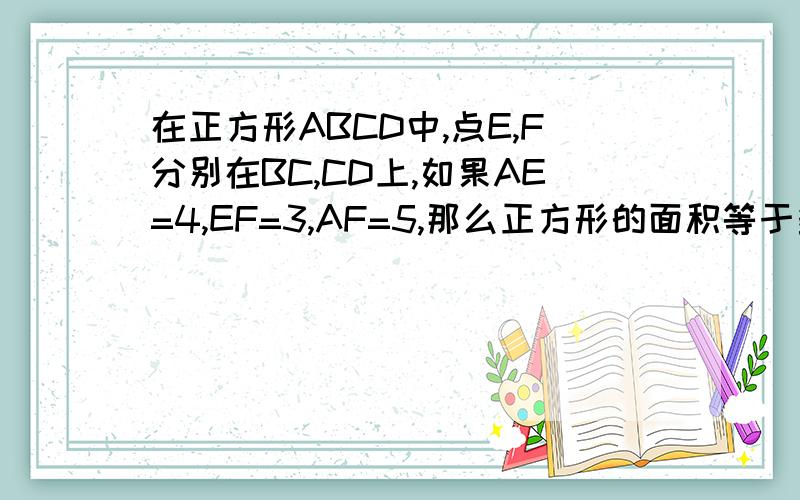 在正方形ABCD中,点E,F分别在BC,CD上,如果AE=4,EF=3,AF=5,那么正方形的面积等于多少?初3快乐寒假（明明就是杀人寒假= =）15页第8题,谢谢,我想了1个小时就真没想出来= =|||