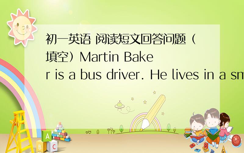 初一英语 阅读短文回答问题（填空）Martin Baker is a bus driver. He lives in a small town with his wife and four children. His wife's father, Mr. Butcher, lives with them, too. He is too old to do any work. He sits in his chair near the