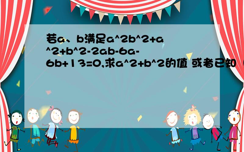 若a、b满足a^2b^2+a^2+b^2-2ab-6a-6b+13=0,求a^2+b^2的值 或者已知（a-b）^2-6(a+b)+a^2b^2+13=0