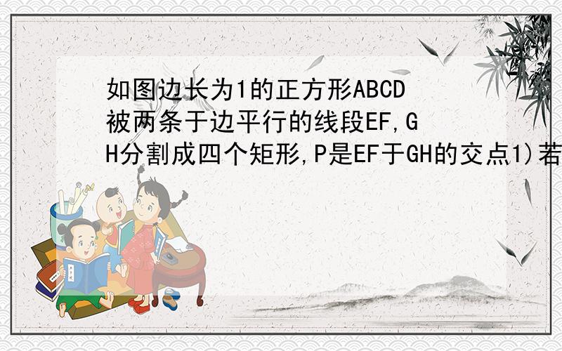 如图边长为1的正方形ABCD被两条于边平行的线段EF,GH分割成四个矩形,P是EF于GH的交点1)若AG=AE证明AF=AH