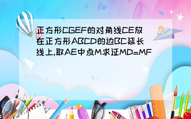 正方形CGEF的对角线CE放在正方形ABCD的边BC延长线上,取AE中点M求证MD=MF