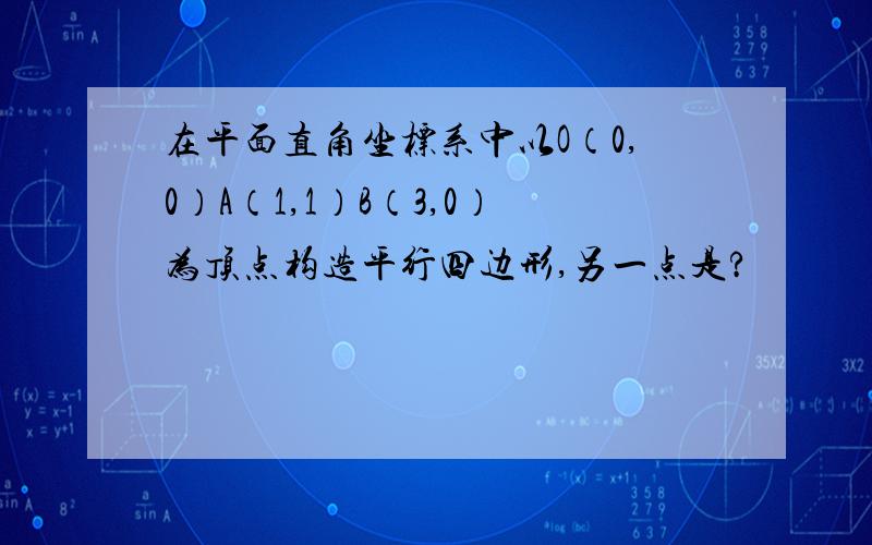 在平面直角坐标系中以O（0,0）A（1,1）B（3,0）为顶点构造平行四边形,另一点是?