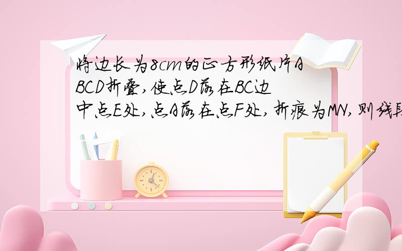 将边长为8cm的正方形纸片ABCD折叠,使点D落在BC边中点E处,点A落在点F处,折痕为MN,则线段CN的长是多少?