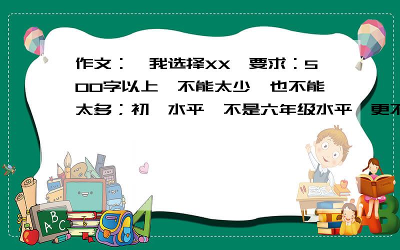 作文：《我选择XX》要求：500字以上,不能太少,也不能太多；初一水平,不是六年级水平,更不是初二水平；开头结尾点题,点题部分要有三四行,不多不少；选材有意义,能突出重点,感悟要深刻,